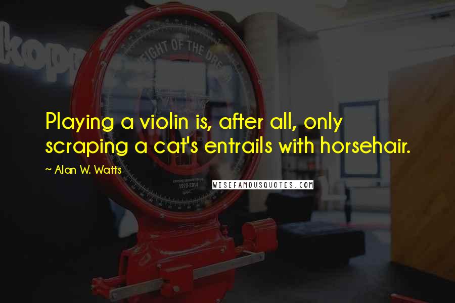 Alan W. Watts Quotes: Playing a violin is, after all, only scraping a cat's entrails with horsehair.