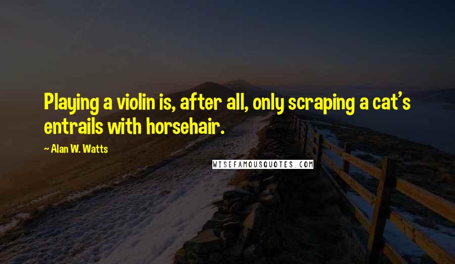 Alan W. Watts Quotes: Playing a violin is, after all, only scraping a cat's entrails with horsehair.