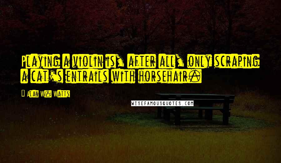 Alan W. Watts Quotes: Playing a violin is, after all, only scraping a cat's entrails with horsehair.