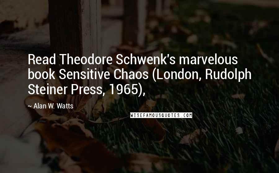 Alan W. Watts Quotes: Read Theodore Schwenk's marvelous book Sensitive Chaos (London, Rudolph Steiner Press, 1965),