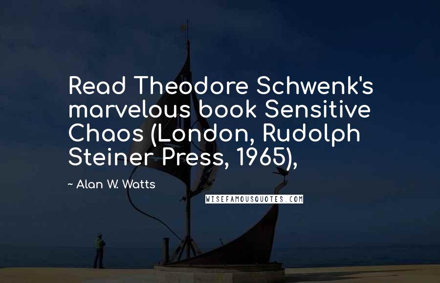 Alan W. Watts Quotes: Read Theodore Schwenk's marvelous book Sensitive Chaos (London, Rudolph Steiner Press, 1965),