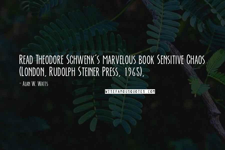 Alan W. Watts Quotes: Read Theodore Schwenk's marvelous book Sensitive Chaos (London, Rudolph Steiner Press, 1965),