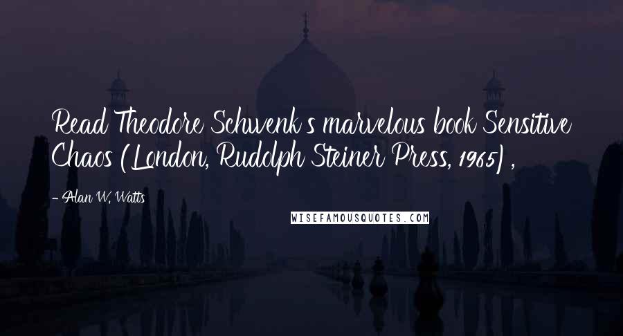 Alan W. Watts Quotes: Read Theodore Schwenk's marvelous book Sensitive Chaos (London, Rudolph Steiner Press, 1965),