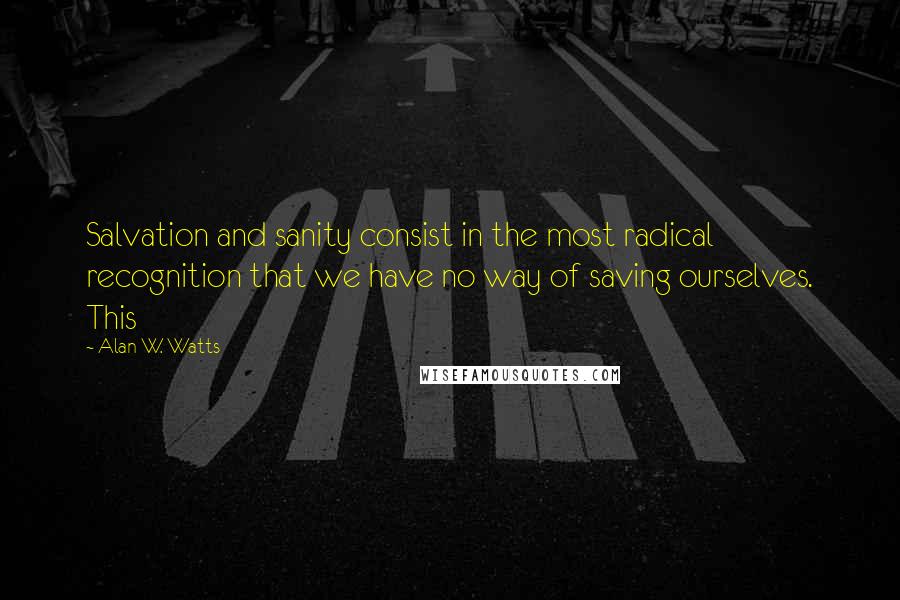 Alan W. Watts Quotes: Salvation and sanity consist in the most radical recognition that we have no way of saving ourselves. This