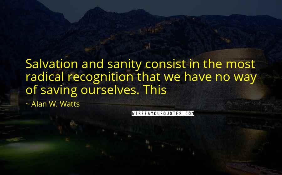 Alan W. Watts Quotes: Salvation and sanity consist in the most radical recognition that we have no way of saving ourselves. This