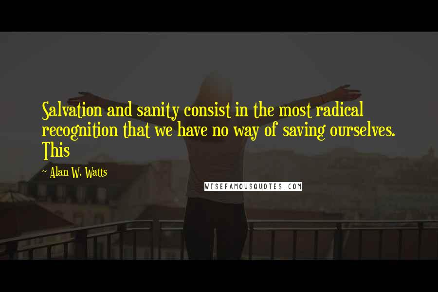 Alan W. Watts Quotes: Salvation and sanity consist in the most radical recognition that we have no way of saving ourselves. This