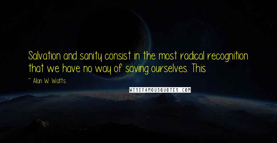 Alan W. Watts Quotes: Salvation and sanity consist in the most radical recognition that we have no way of saving ourselves. This