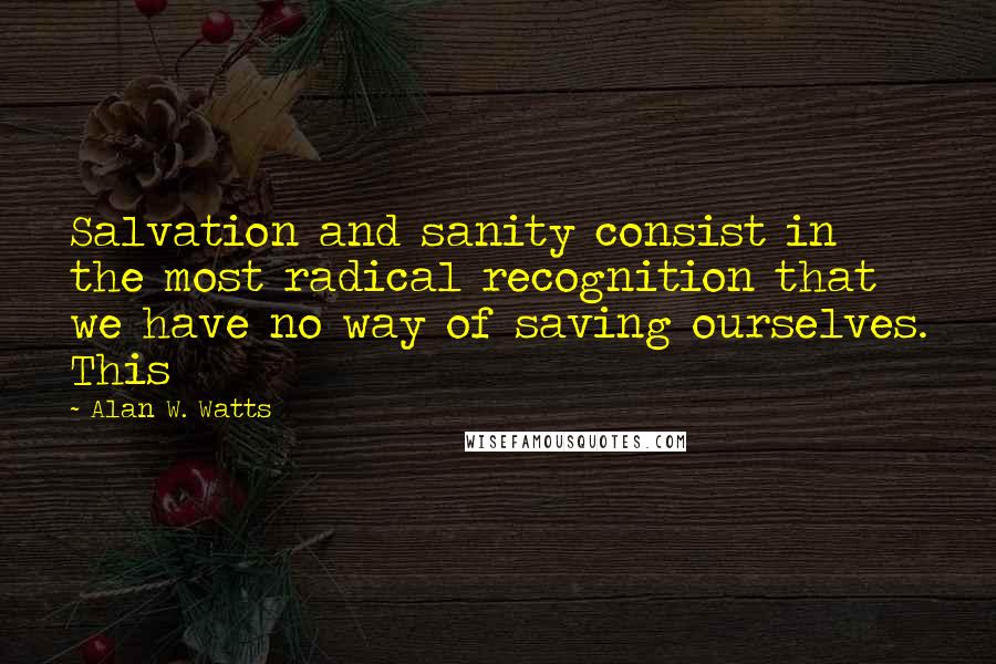 Alan W. Watts Quotes: Salvation and sanity consist in the most radical recognition that we have no way of saving ourselves. This