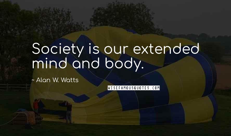 Alan W. Watts Quotes: Society is our extended mind and body.