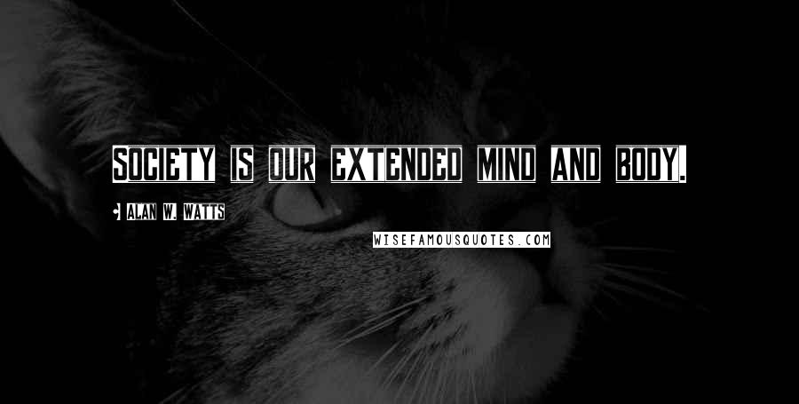 Alan W. Watts Quotes: Society is our extended mind and body.