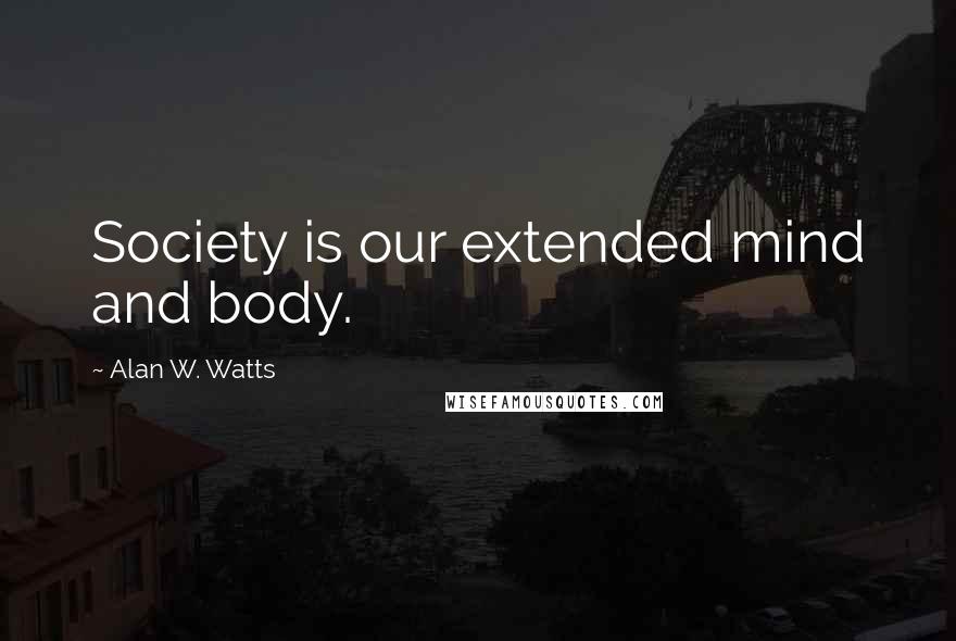 Alan W. Watts Quotes: Society is our extended mind and body.