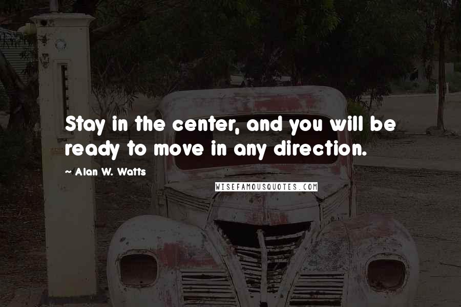 Alan W. Watts Quotes: Stay in the center, and you will be ready to move in any direction.