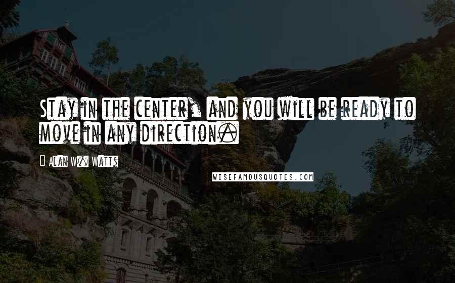 Alan W. Watts Quotes: Stay in the center, and you will be ready to move in any direction.