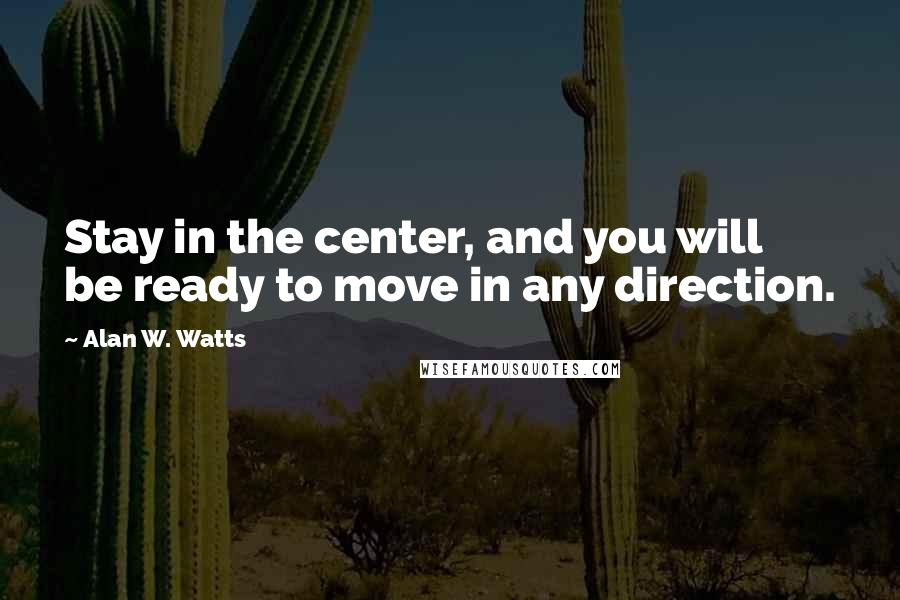 Alan W. Watts Quotes: Stay in the center, and you will be ready to move in any direction.