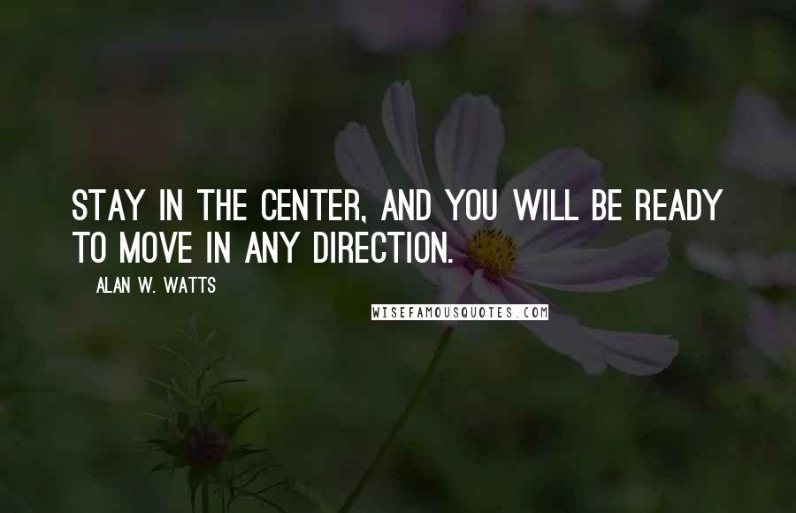 Alan W. Watts Quotes: Stay in the center, and you will be ready to move in any direction.