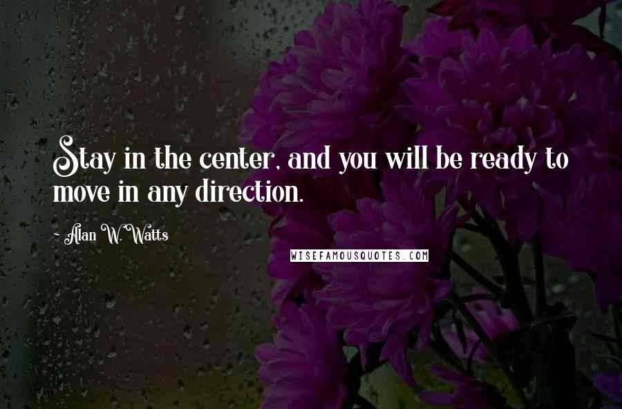 Alan W. Watts Quotes: Stay in the center, and you will be ready to move in any direction.
