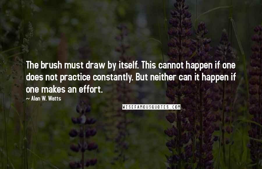 Alan W. Watts Quotes: The brush must draw by itself. This cannot happen if one does not practice constantly. But neither can it happen if one makes an effort.