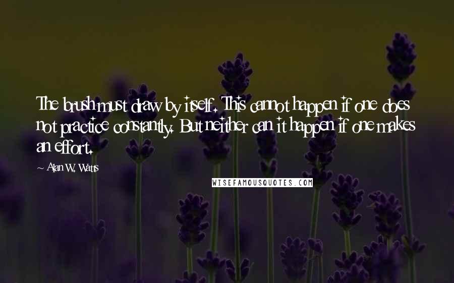 Alan W. Watts Quotes: The brush must draw by itself. This cannot happen if one does not practice constantly. But neither can it happen if one makes an effort.