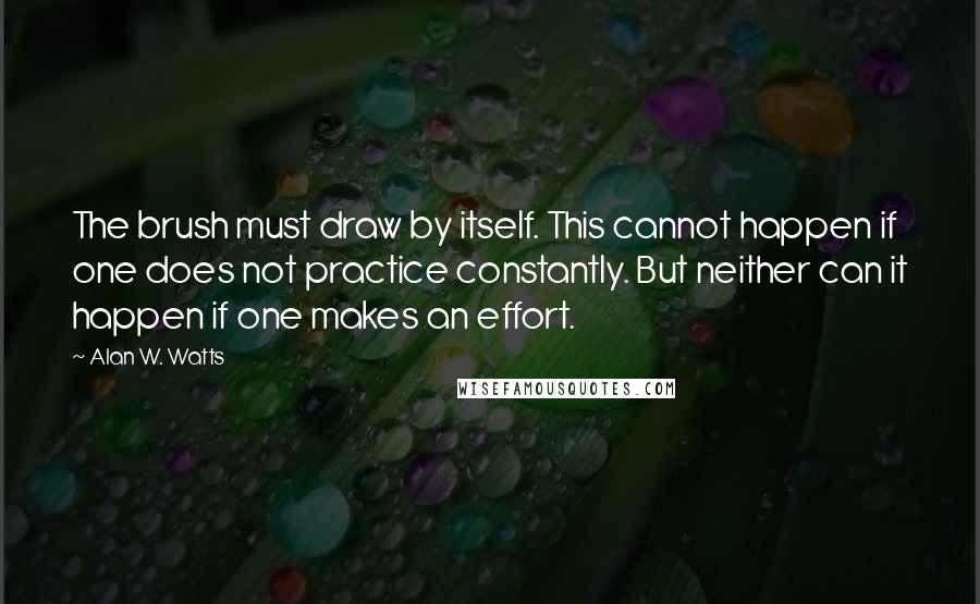 Alan W. Watts Quotes: The brush must draw by itself. This cannot happen if one does not practice constantly. But neither can it happen if one makes an effort.