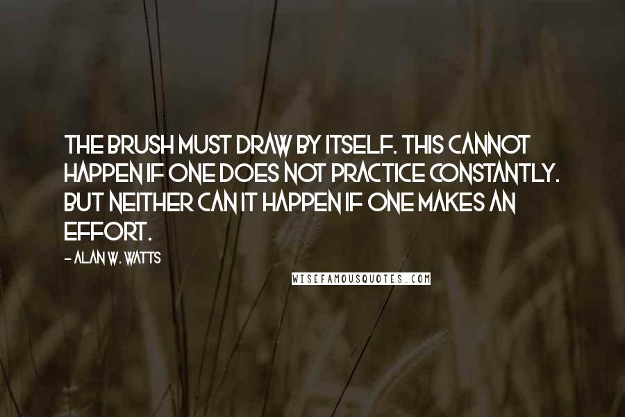 Alan W. Watts Quotes: The brush must draw by itself. This cannot happen if one does not practice constantly. But neither can it happen if one makes an effort.