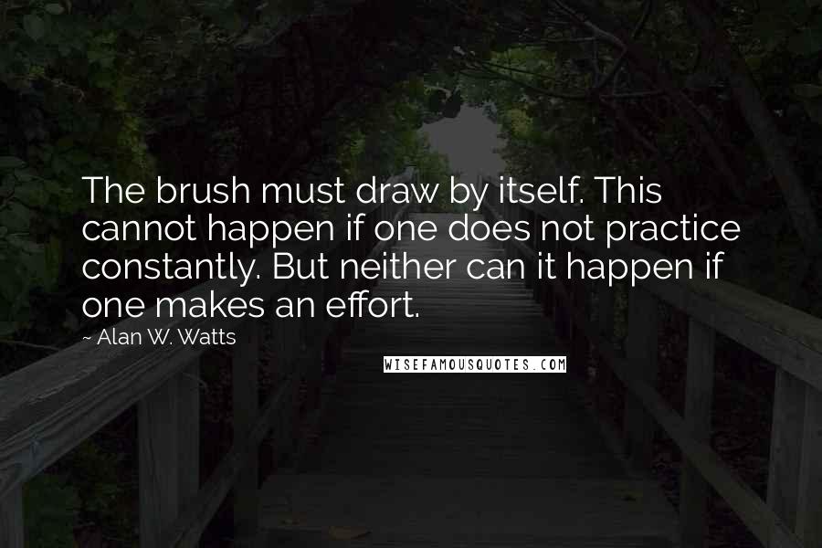 Alan W. Watts Quotes: The brush must draw by itself. This cannot happen if one does not practice constantly. But neither can it happen if one makes an effort.