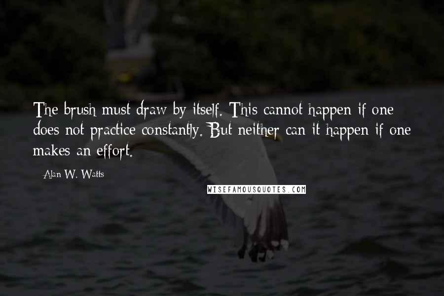 Alan W. Watts Quotes: The brush must draw by itself. This cannot happen if one does not practice constantly. But neither can it happen if one makes an effort.