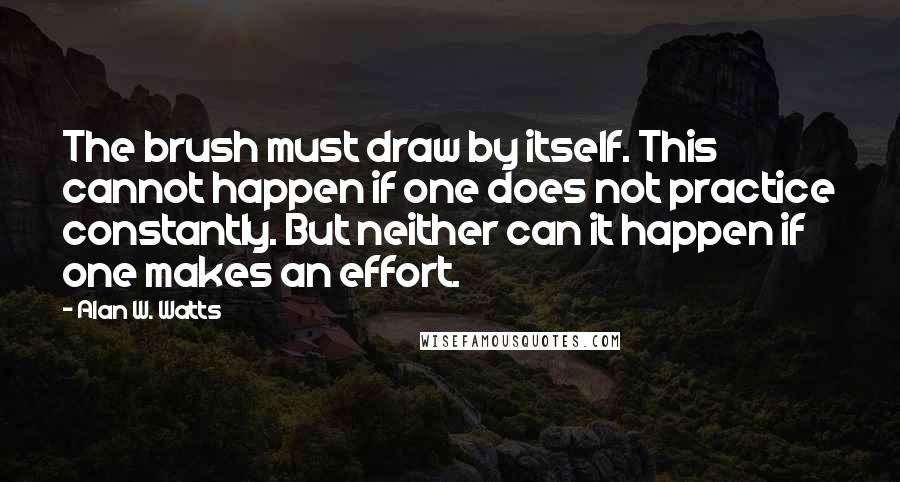 Alan W. Watts Quotes: The brush must draw by itself. This cannot happen if one does not practice constantly. But neither can it happen if one makes an effort.