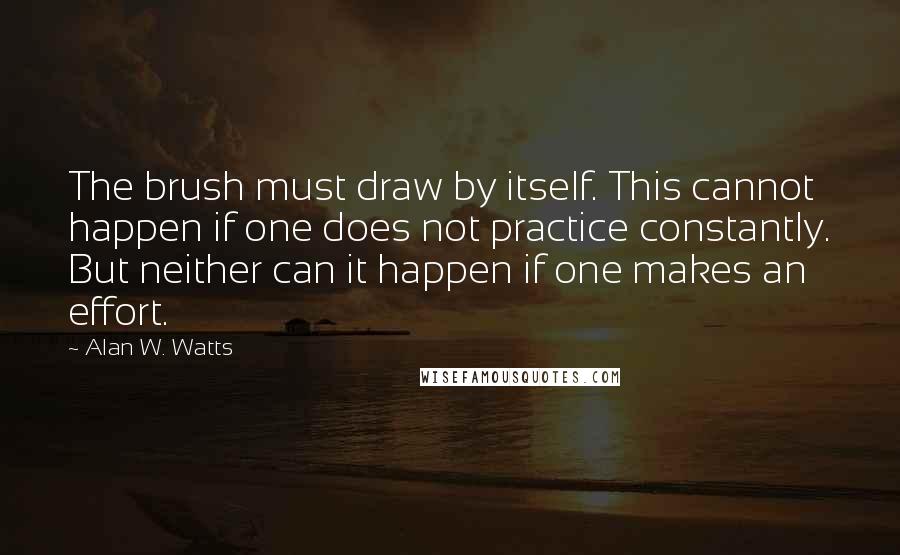 Alan W. Watts Quotes: The brush must draw by itself. This cannot happen if one does not practice constantly. But neither can it happen if one makes an effort.