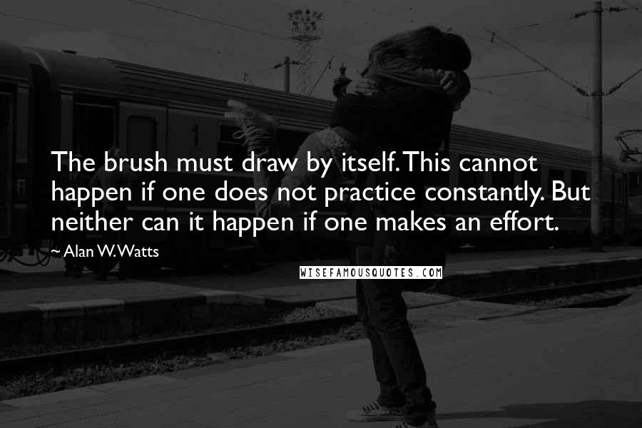 Alan W. Watts Quotes: The brush must draw by itself. This cannot happen if one does not practice constantly. But neither can it happen if one makes an effort.