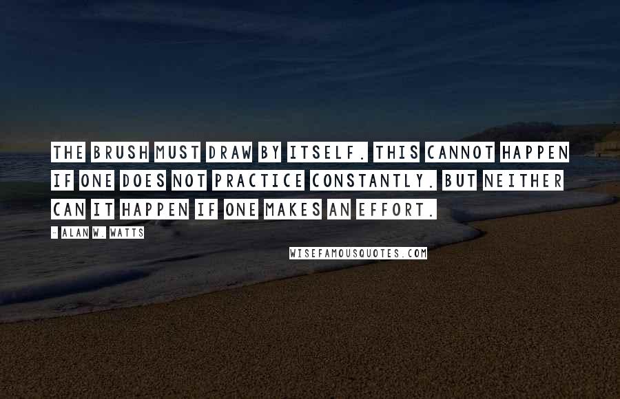 Alan W. Watts Quotes: The brush must draw by itself. This cannot happen if one does not practice constantly. But neither can it happen if one makes an effort.