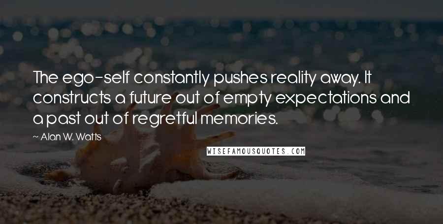 Alan W. Watts Quotes: The ego-self constantly pushes reality away. It constructs a future out of empty expectations and a past out of regretful memories.