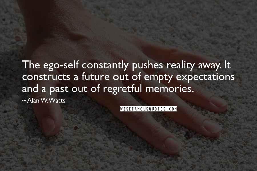 Alan W. Watts Quotes: The ego-self constantly pushes reality away. It constructs a future out of empty expectations and a past out of regretful memories.