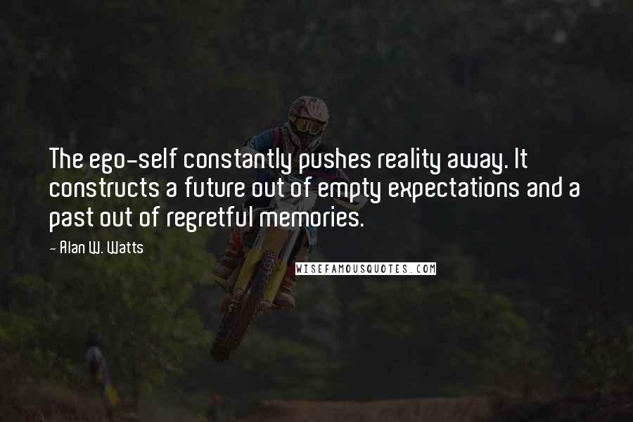 Alan W. Watts Quotes: The ego-self constantly pushes reality away. It constructs a future out of empty expectations and a past out of regretful memories.