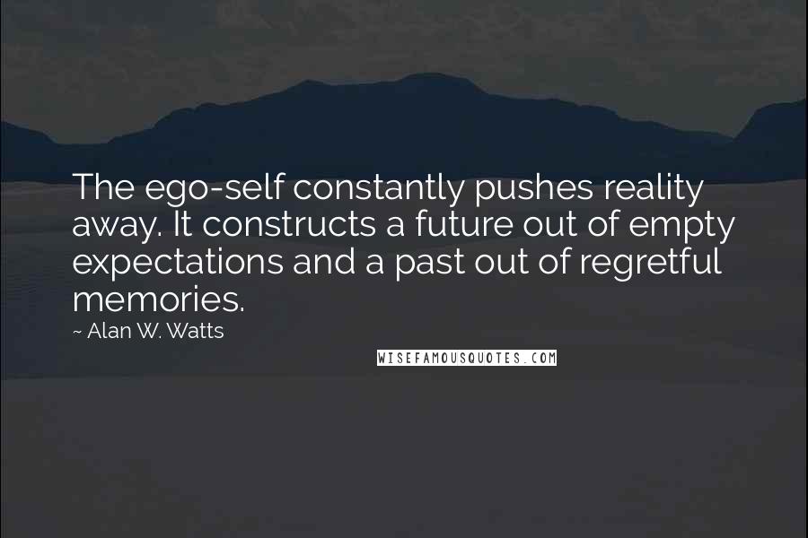 Alan W. Watts Quotes: The ego-self constantly pushes reality away. It constructs a future out of empty expectations and a past out of regretful memories.