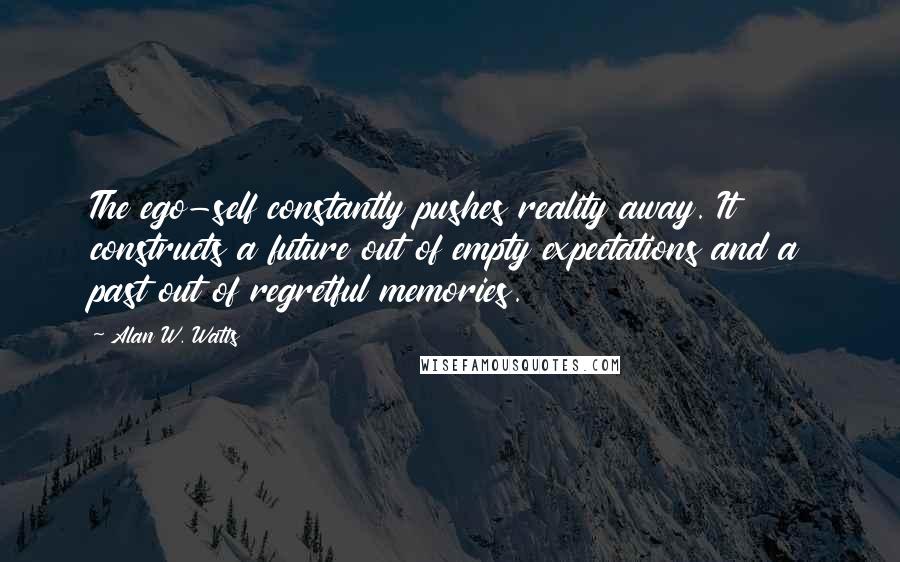 Alan W. Watts Quotes: The ego-self constantly pushes reality away. It constructs a future out of empty expectations and a past out of regretful memories.