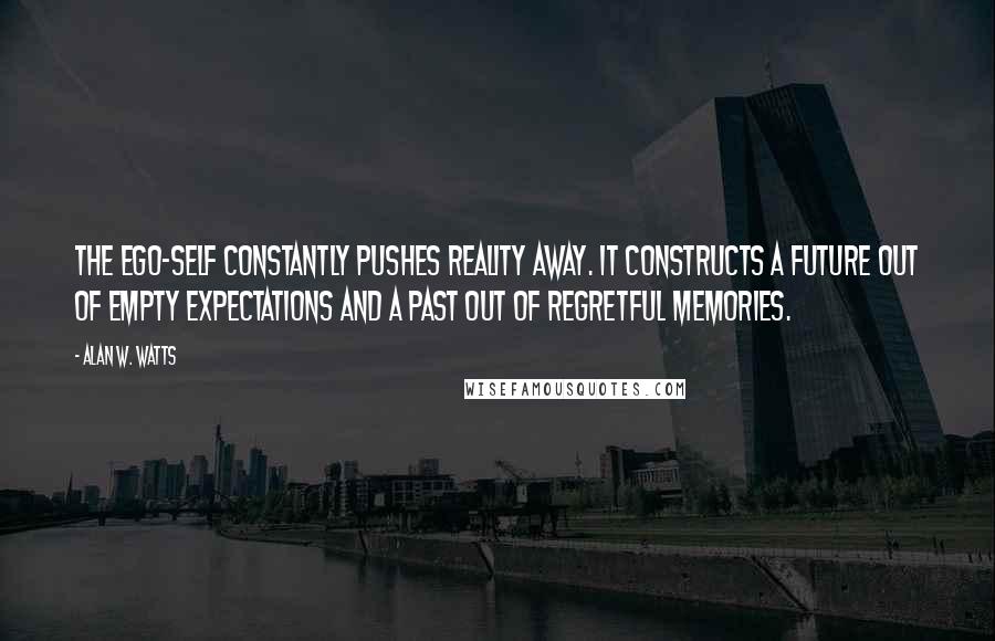 Alan W. Watts Quotes: The ego-self constantly pushes reality away. It constructs a future out of empty expectations and a past out of regretful memories.