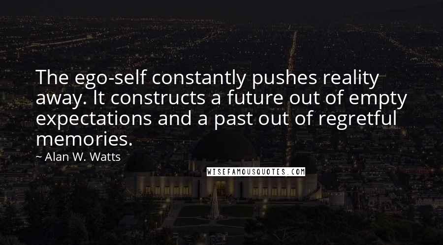 Alan W. Watts Quotes: The ego-self constantly pushes reality away. It constructs a future out of empty expectations and a past out of regretful memories.