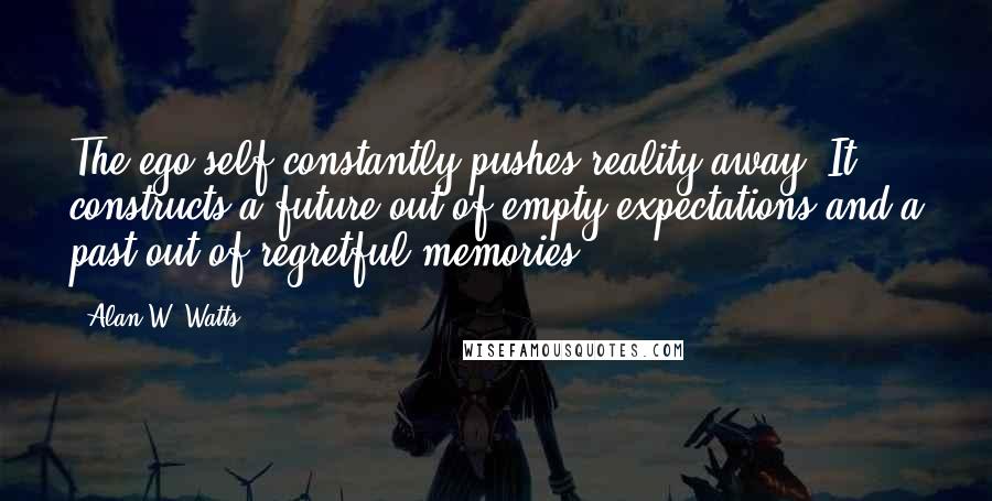 Alan W. Watts Quotes: The ego-self constantly pushes reality away. It constructs a future out of empty expectations and a past out of regretful memories.