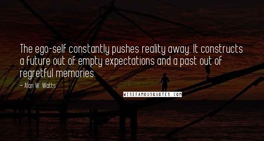 Alan W. Watts Quotes: The ego-self constantly pushes reality away. It constructs a future out of empty expectations and a past out of regretful memories.