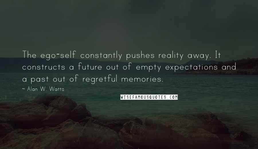 Alan W. Watts Quotes: The ego-self constantly pushes reality away. It constructs a future out of empty expectations and a past out of regretful memories.