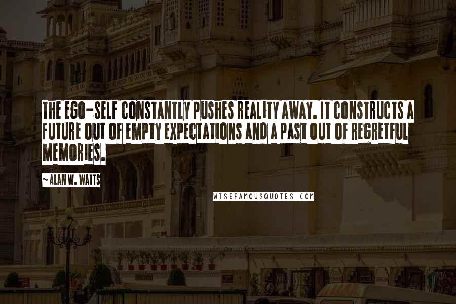 Alan W. Watts Quotes: The ego-self constantly pushes reality away. It constructs a future out of empty expectations and a past out of regretful memories.