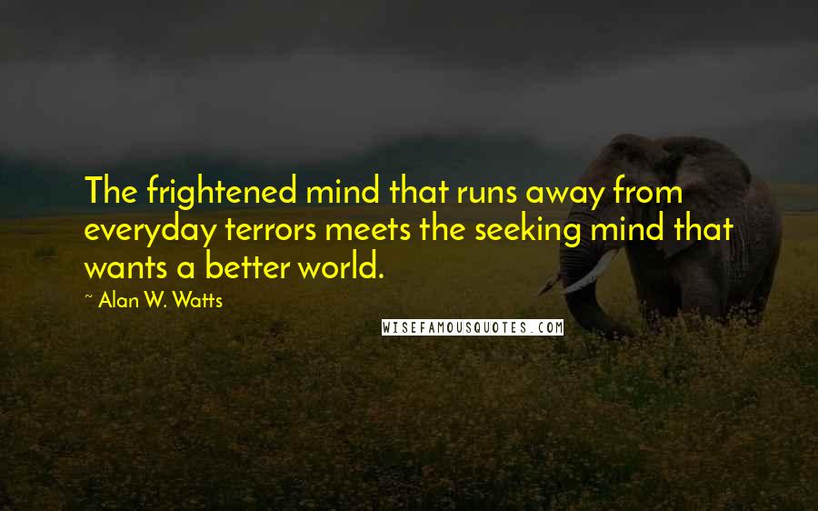 Alan W. Watts Quotes: The frightened mind that runs away from everyday terrors meets the seeking mind that wants a better world.