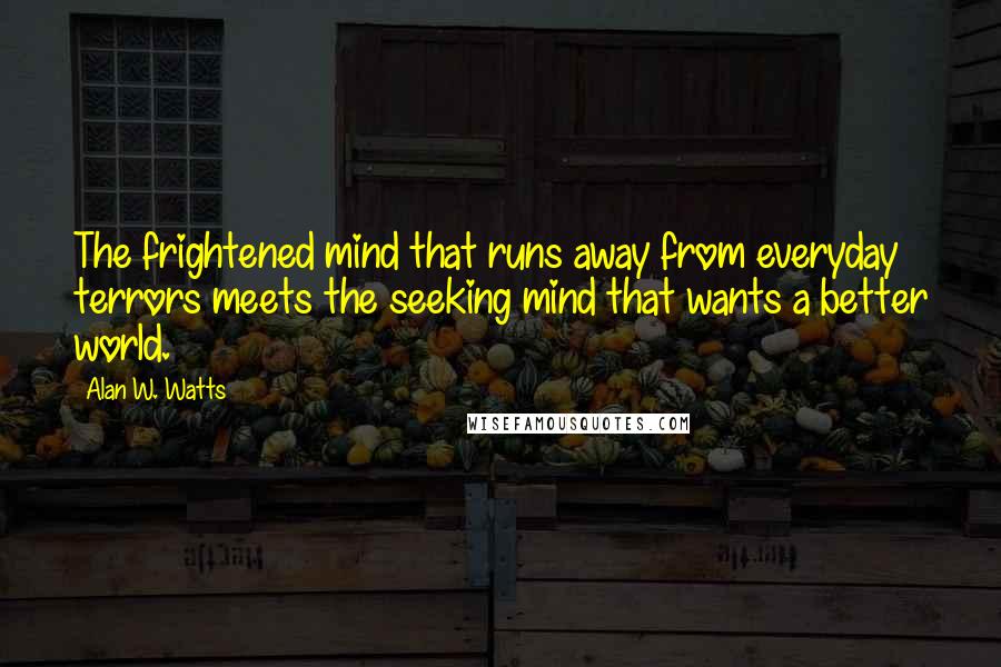 Alan W. Watts Quotes: The frightened mind that runs away from everyday terrors meets the seeking mind that wants a better world.