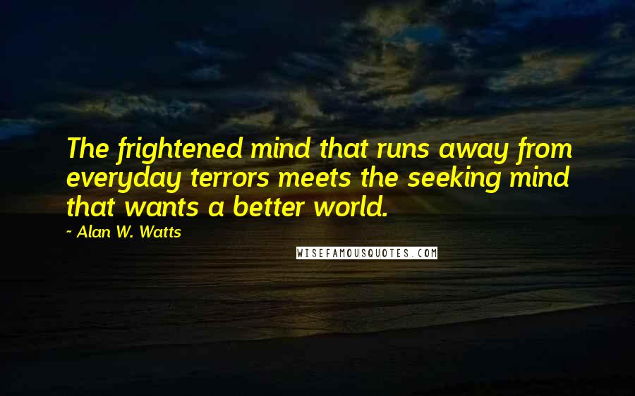 Alan W. Watts Quotes: The frightened mind that runs away from everyday terrors meets the seeking mind that wants a better world.