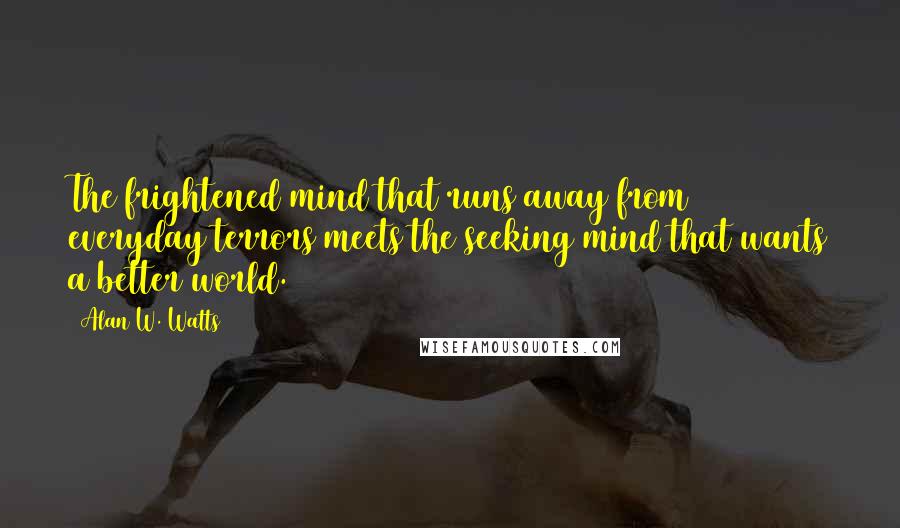 Alan W. Watts Quotes: The frightened mind that runs away from everyday terrors meets the seeking mind that wants a better world.