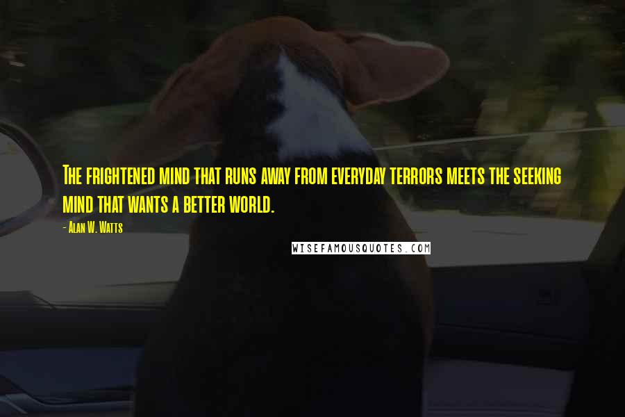 Alan W. Watts Quotes: The frightened mind that runs away from everyday terrors meets the seeking mind that wants a better world.