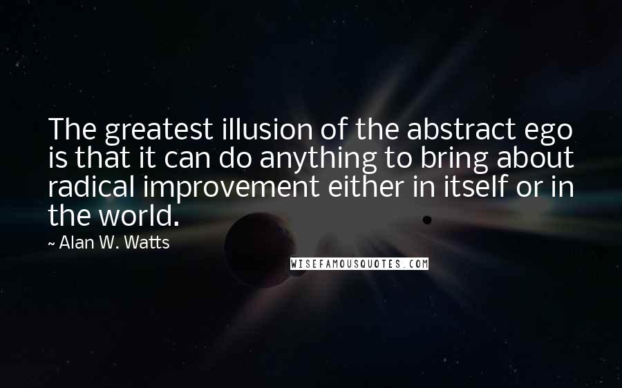 Alan W. Watts Quotes: The greatest illusion of the abstract ego is that it can do anything to bring about radical improvement either in itself or in the world.