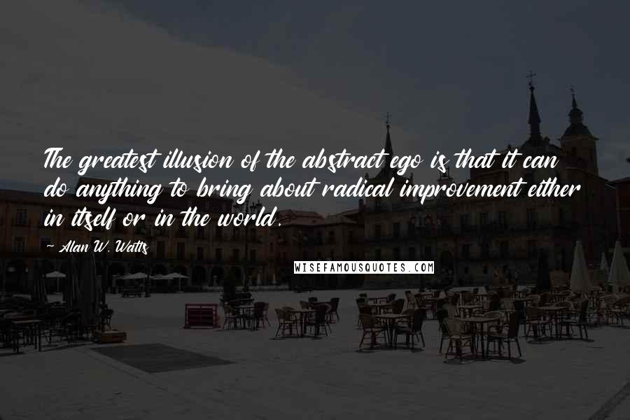 Alan W. Watts Quotes: The greatest illusion of the abstract ego is that it can do anything to bring about radical improvement either in itself or in the world.