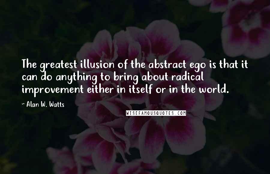 Alan W. Watts Quotes: The greatest illusion of the abstract ego is that it can do anything to bring about radical improvement either in itself or in the world.
