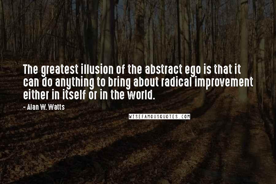 Alan W. Watts Quotes: The greatest illusion of the abstract ego is that it can do anything to bring about radical improvement either in itself or in the world.